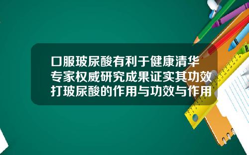 口服玻尿酸有利于健康清华专家权威研究成果证实其功效打玻尿酸的作用与功效与作用是什么原因