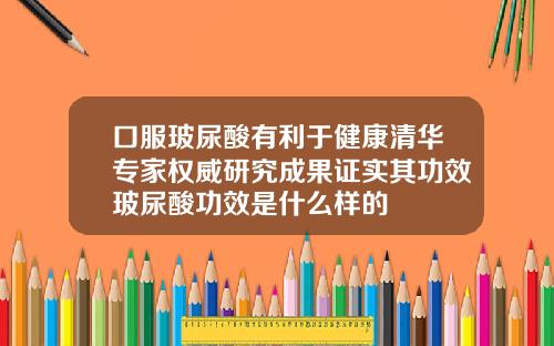 口服玻尿酸有利于健康清华专家权威研究成果证实其功效玻尿酸功效是什么样的