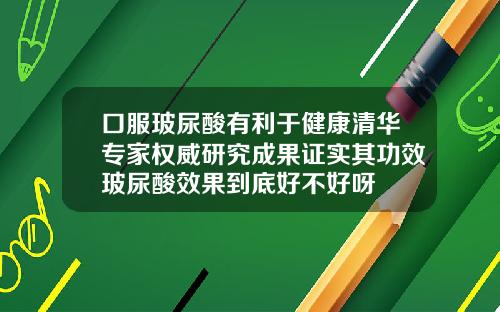 口服玻尿酸有利于健康清华专家权威研究成果证实其功效玻尿酸效果到底好不好呀