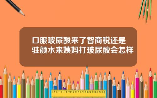 口服玻尿酸来了智商税还是驻颜水来姨妈打玻尿酸会怎样