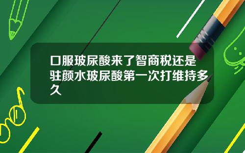 口服玻尿酸来了智商税还是驻颜水玻尿酸第一次打维持多久