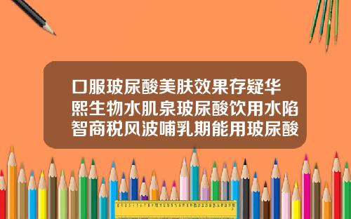 口服玻尿酸美肤效果存疑华熙生物水肌泉玻尿酸饮用水陷智商税风波哺乳期能用玻尿酸成分的护肤品吗
