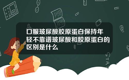 口服玻尿酸胶原蛋白保持年轻不靠谱玻尿酸和胶原蛋白的区别是什么