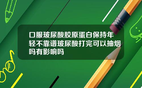 口服玻尿酸胶原蛋白保持年轻不靠谱玻尿酸打完可以抽烟吗有影响吗