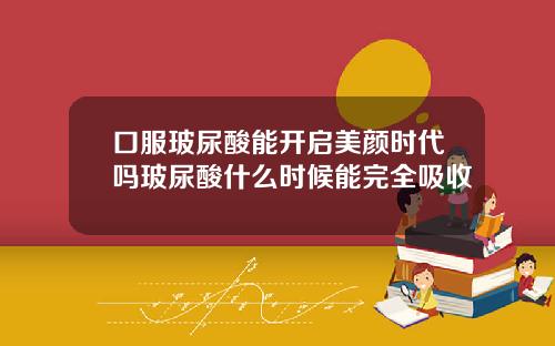 口服玻尿酸能开启美颜时代吗玻尿酸什么时候能完全吸收