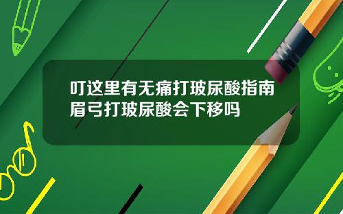 叮这里有无痛打玻尿酸指南眉弓打玻尿酸会下移吗