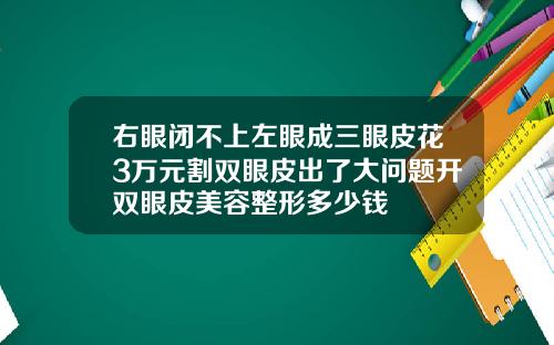 右眼闭不上左眼成三眼皮花3万元割双眼皮出了大问题开双眼皮美容整形多少钱