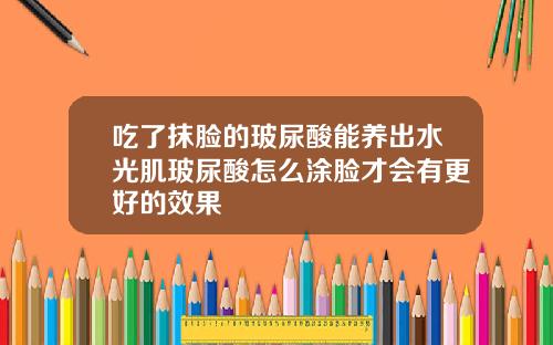 吃了抹脸的玻尿酸能养出水光肌玻尿酸怎么涂脸才会有更好的效果