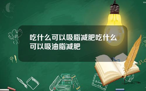 吃什么可以吸脂减肥吃什么可以吸油脂减肥