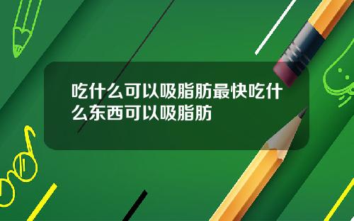 吃什么可以吸脂肪最快吃什么东西可以吸脂肪