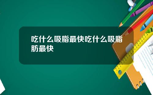 吃什么吸脂最快吃什么吸脂肪最快