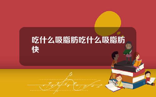 吃什么吸脂肪吃什么吸脂肪快