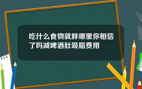 吃什么食物就胖哪里你相信了吗减啤酒肚吸脂费用
