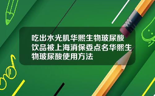 吃出水光肌华熙生物玻尿酸饮品被上海消保委点名华熙生物玻尿酸使用方法