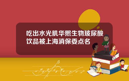 吃出水光肌华熙生物玻尿酸饮品被上海消保委点名