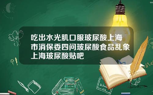 吃出水光肌口服玻尿酸上海市消保委四问玻尿酸食品乱象上海玻尿酸贴吧