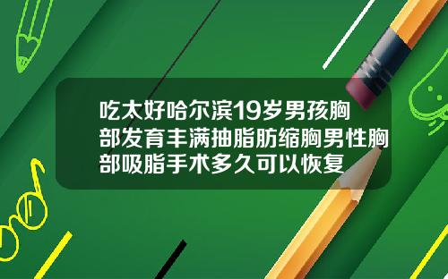 吃太好哈尔滨19岁男孩胸部发育丰满抽脂肪缩胸男性胸部吸脂手术多久可以恢复