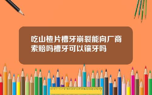 吃山楂片槽牙崩裂能向厂商索赔吗槽牙可以镶牙吗
