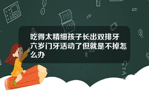吃得太精细孩子长出双排牙六岁门牙活动了但就是不掉怎么办