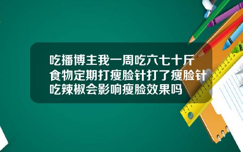 吃播博主我一周吃六七十斤食物定期打瘦脸针打了瘦脸针吃辣椒会影响瘦脸效果吗