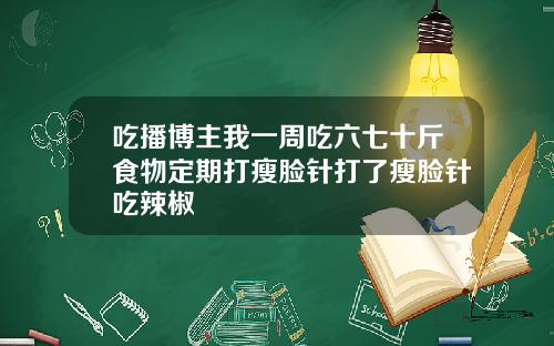 吃播博主我一周吃六七十斤食物定期打瘦脸针打了瘦脸针吃辣椒