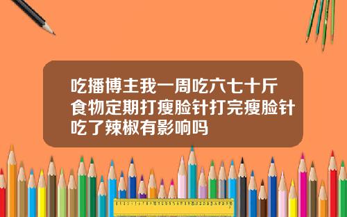 吃播博主我一周吃六七十斤食物定期打瘦脸针打完瘦脸针吃了辣椒有影响吗