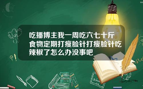 吃播博主我一周吃六七十斤食物定期打瘦脸针打瘦脸针吃辣椒了怎么办没事吧