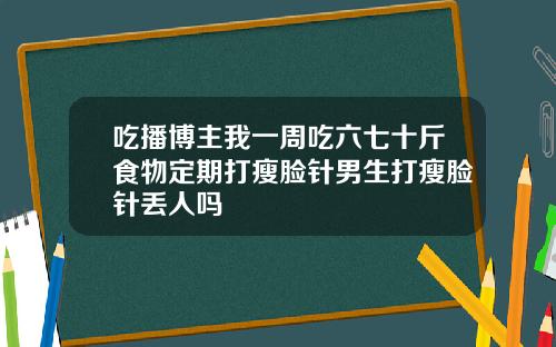 吃播博主我一周吃六七十斤食物定期打瘦脸针男生打瘦脸针丢人吗