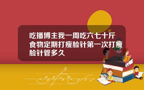 吃播博主我一周吃六七十斤食物定期打瘦脸针第一次打瘦脸针管多久