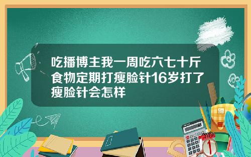 吃播博主我一周吃六七十斤食物定期打瘦脸针16岁打了瘦脸针会怎样