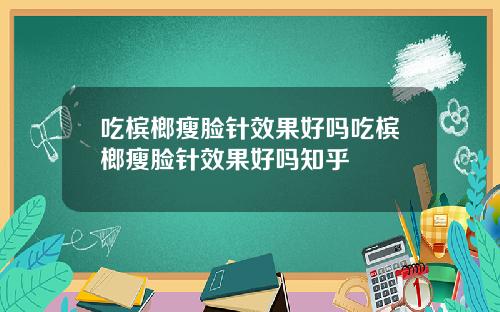 吃槟榔瘦脸针效果好吗吃槟榔瘦脸针效果好吗知乎