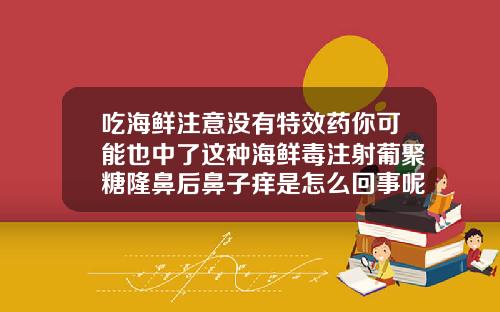 吃海鲜注意没有特效药你可能也中了这种海鲜毒注射葡聚糖隆鼻后鼻子痒是怎么回事呢