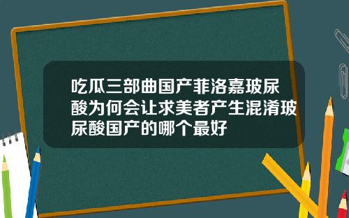 吃瓜三部曲国产菲洛嘉玻尿酸为何会让求美者产生混淆玻尿酸国产的哪个最好