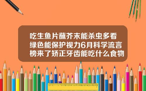 吃生鱼片蘸芥末能杀虫多看绿色能保护视力6月科学流言榜来了矫正牙齿能吃什么食物