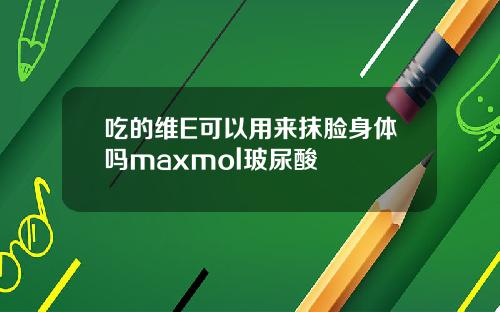吃的维E可以用来抹脸身体吗maxmol玻尿酸
