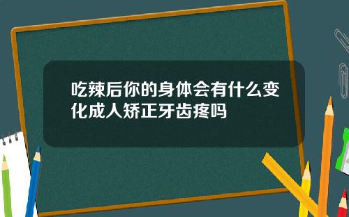 吃辣后你的身体会有什么变化成人矫正牙齿疼吗