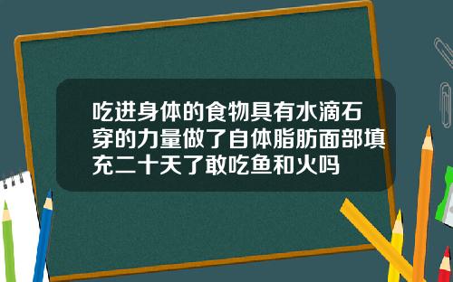 吃进身体的食物具有水滴石穿的力量做了自体脂肪面部填充二十天了敢吃鱼和火吗