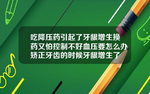 吃降压药引起了牙龈增生换药又怕控制不好血压要怎么办矫正牙齿的时候牙龈增生了
