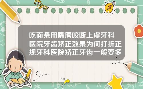 吃面条用嘴唇咬断上虞牙科医院牙齿矫正效果为何打折正规牙科医院矫正牙齿一般要多少钱