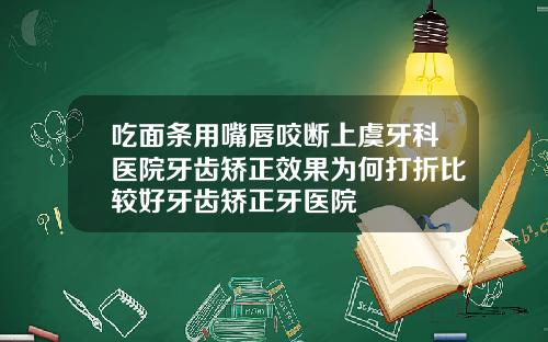 吃面条用嘴唇咬断上虞牙科医院牙齿矫正效果为何打折比较好牙齿矫正牙医院