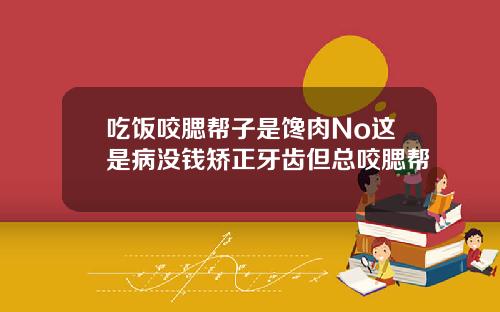 吃饭咬腮帮子是馋肉No这是病没钱矫正牙齿但总咬腮帮