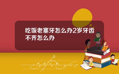 吃饭老塞牙怎么办2岁牙齿不齐怎么办