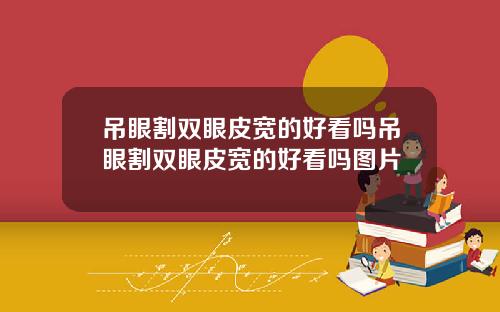吊眼割双眼皮宽的好看吗吊眼割双眼皮宽的好看吗图片