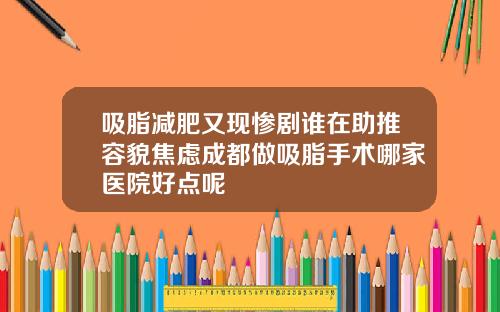 吸脂减肥又现惨剧谁在助推容貌焦虑成都做吸脂手术哪家医院好点呢