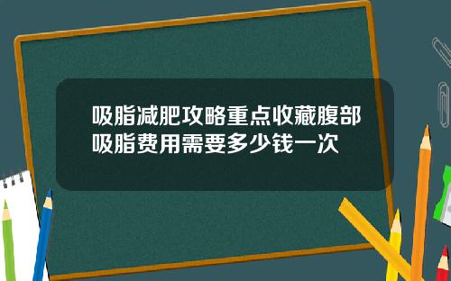 吸脂减肥攻略重点收藏腹部吸脂费用需要多少钱一次