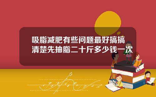 吸脂减肥有些问题最好搞搞清楚先抽脂二十斤多少钱一次