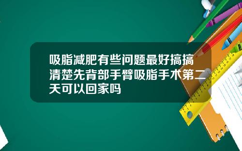 吸脂减肥有些问题最好搞搞清楚先背部手臂吸脂手术第二天可以回家吗