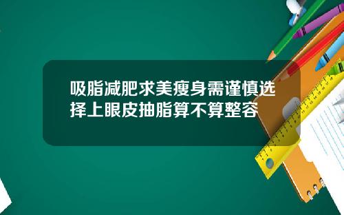 吸脂减肥求美瘦身需谨慎选择上眼皮抽脂算不算整容