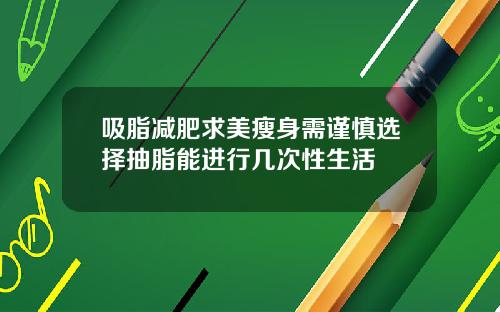 吸脂减肥求美瘦身需谨慎选择抽脂能进行几次性生活