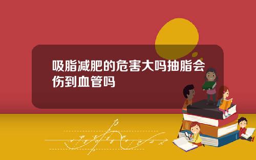 吸脂减肥的危害大吗抽脂会伤到血管吗